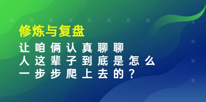 某收费文章：修炼与复盘 让咱俩认真聊聊 人这辈子到底怎么一步步爬上去的?凯哥轻创网-网创项目资源站-副业项目-创业项目-搞钱项目凯哥轻创网