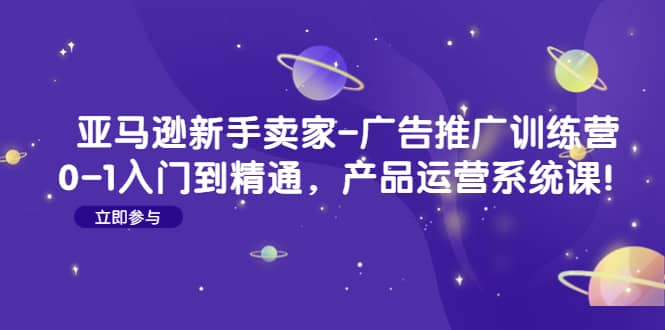 亚马逊新手卖家-广告推广训练营：0-1入门到精通，产品运营系统课凯哥轻创网-网创项目资源站-副业项目-创业项目-搞钱项目凯哥轻创网