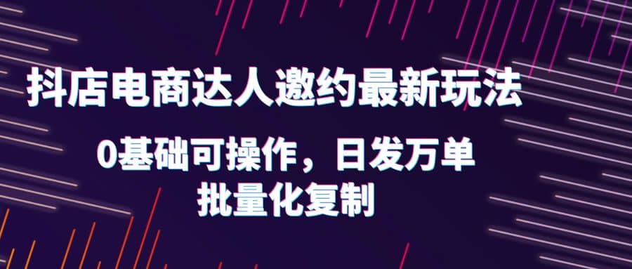 抖店电商达人邀约最新玩法，0基础可操作，日发万单，批量化复制凯哥轻创网-网创项目资源站-副业项目-创业项目-搞钱项目凯哥轻创网