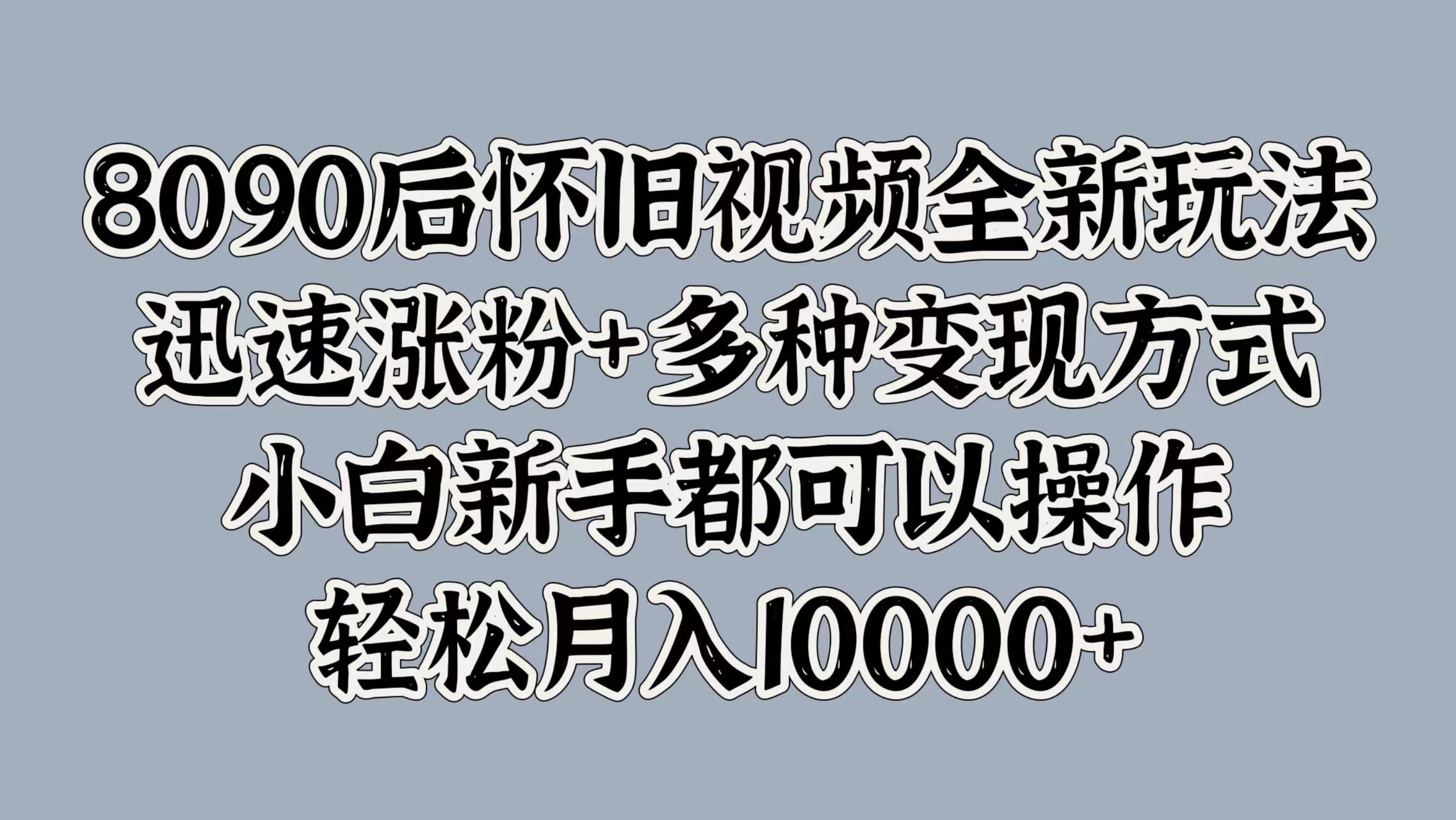 8090后怀旧视频全新玩法，迅速涨粉+多种变现方式，小白新手都可以操作，轻松月入10000+凯哥轻创网-网创项目资源站-副业项目-创业项目-搞钱项目凯哥轻创网