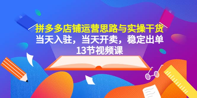 拼多多店铺运营思路与实操干货，当天入驻，当天开卖，稳定出单（13节课）凯哥轻创网-网创项目资源站-副业项目-创业项目-搞钱项目凯哥轻创网