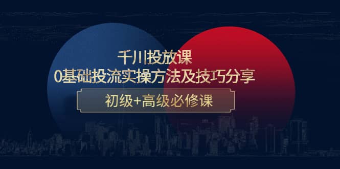千川投放课：0基础投流实操方法及技巧分享，初级+高级必修课凯哥轻创网-网创项目资源站-副业项目-创业项目-搞钱项目凯哥轻创网