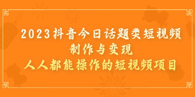 2023抖音今日话题类短视频制作与变现，人人都能操作的短视频项目凯哥轻创网-网创项目资源站-副业项目-创业项目-搞钱项目凯哥轻创网