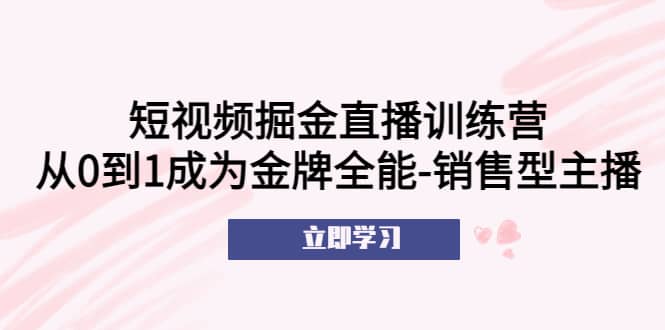 短视频掘金直播训练营：从0到1成为金牌全能-销售型主播凯哥轻创网-网创项目资源站-副业项目-创业项目-搞钱项目凯哥轻创网