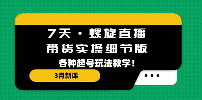 7天·螺旋直播·带货实操细节版：3月新课，各种起号玩法教学凯哥轻创网-网创项目资源站-副业项目-创业项目-搞钱项目凯哥轻创网