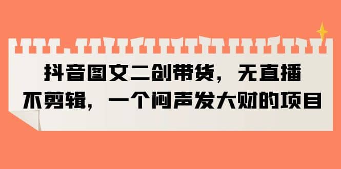 抖音图文二创带货，无直播，不剪辑，一个闷声发大财的项目凯哥轻创网-网创项目资源站-副业项目-创业项目-搞钱项目凯哥轻创网