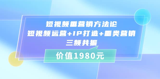 短视频垂营销方法论:短视频运营+IP打造+垂类营销，三频共振（价值1980）凯哥轻创网-网创项目资源站-副业项目-创业项目-搞钱项目凯哥轻创网