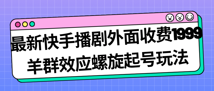 最新快手播剧外面收费1999羊群效应螺旋起号玩法配合流量日入几百完全没问题凯哥轻创网-网创项目资源站-副业项目-创业项目-搞钱项目凯哥轻创网