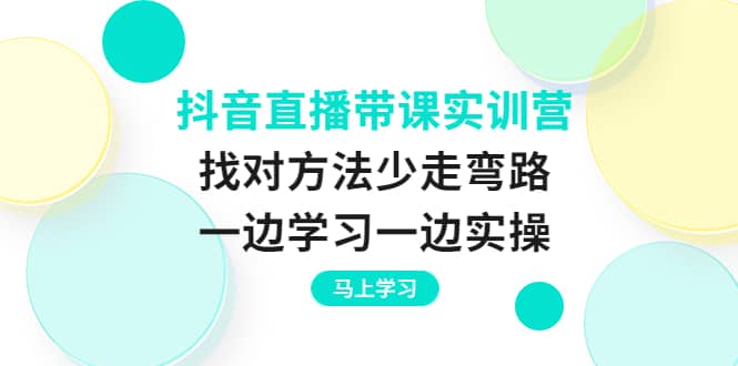 抖音直播带课实训营：找对方法少走弯路，一边学习一边实操凯哥轻创网-网创项目资源站-副业项目-创业项目-搞钱项目凯哥轻创网