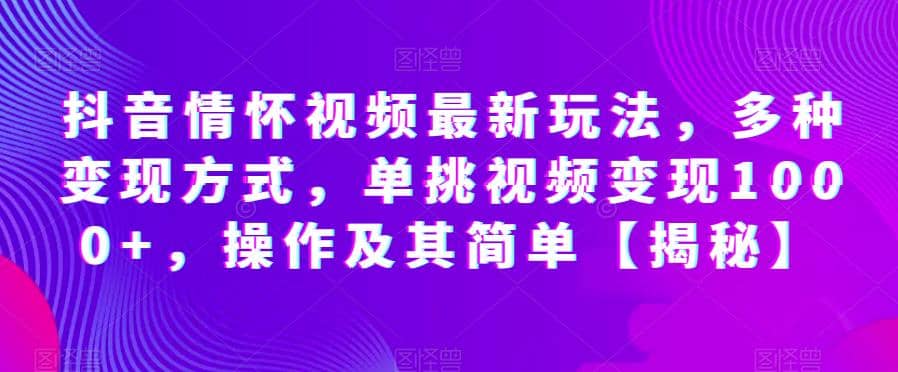 抖音情怀视频最新玩法，多种变现方式，单挑视频变现1000+，操作及其简单【揭秘】凯哥轻创网-网创项目资源站-副业项目-创业项目-搞钱项目凯哥轻创网