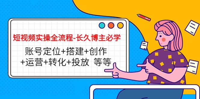 短视频实操全流程-长久博主必学：账号定位+搭建+创作+运营+转化+投放 等等凯哥轻创网-网创项目资源站-副业项目-创业项目-搞钱项目凯哥轻创网