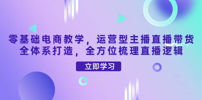 零基础电商教学，运营型主播直播带货全体系打造，全方位梳理直播逻辑凯哥轻创网-网创项目资源站-副业项目-创业项目-搞钱项目凯哥轻创网
