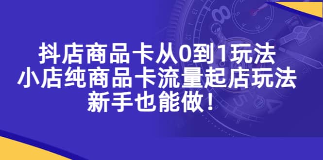 抖店商品卡从0到1玩法，小店纯商品卡流量起店玩法，新手也能做凯哥轻创网-网创项目资源站-副业项目-创业项目-搞钱项目凯哥轻创网