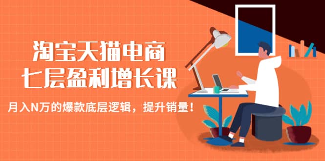 淘宝天猫电商七层盈利增长课：月入N万的爆款底层逻辑，提升销量凯哥轻创网-网创项目资源站-副业项目-创业项目-搞钱项目凯哥轻创网