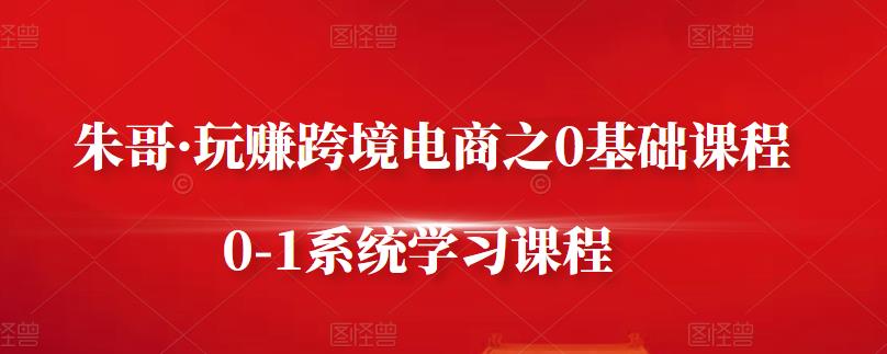 朱哥·玩赚跨境电商之0基础课程，0-1系统学习课程凯哥轻创网-网创项目资源站-副业项目-创业项目-搞钱项目凯哥轻创网