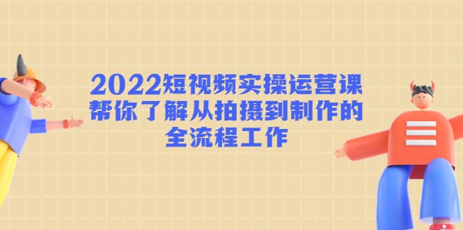 2022短视频实操运营课：帮你了解从拍摄到制作的全流程工作凯哥轻创网-网创项目资源站-副业项目-创业项目-搞钱项目凯哥轻创网