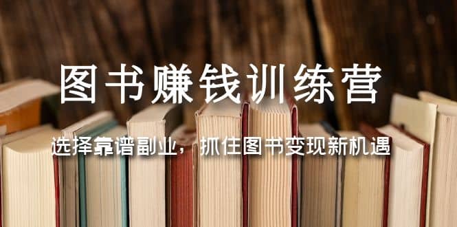 图书赚钱训练营：选择靠谱副业，抓住图书变现新机遇凯哥轻创网-网创项目资源站-副业项目-创业项目-搞钱项目凯哥轻创网