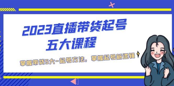2023直播带货起号五大课程，掌握带货5大-起号方法，掌握起新号逻辑凯哥轻创网-网创项目资源站-副业项目-创业项目-搞钱项目凯哥轻创网