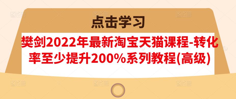 樊剑2022年最新淘宝天猫课程-转化率至少提升200%系列教程(高级)凯哥轻创网-网创项目资源站-副业项目-创业项目-搞钱项目凯哥轻创网