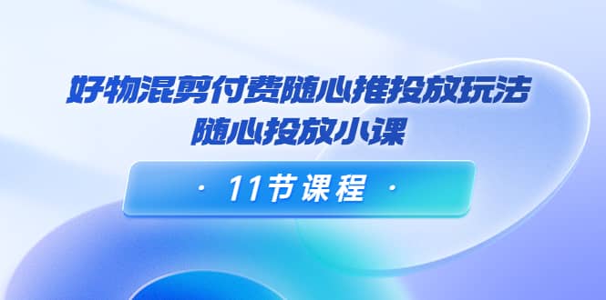 好物混剪付费随心推投放玩法，随心投放小课（11节课程）凯哥轻创网-网创项目资源站-副业项目-创业项目-搞钱项目凯哥轻创网