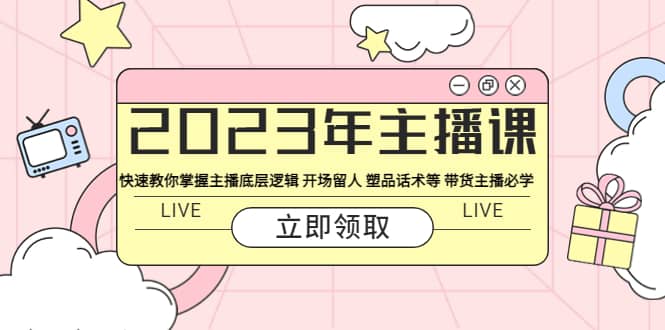 2023年主播课 快速教你掌握主播底层逻辑 开场留人 塑品话术等 带货主播必学凯哥轻创网-网创项目资源站-副业项目-创业项目-搞钱项目凯哥轻创网
