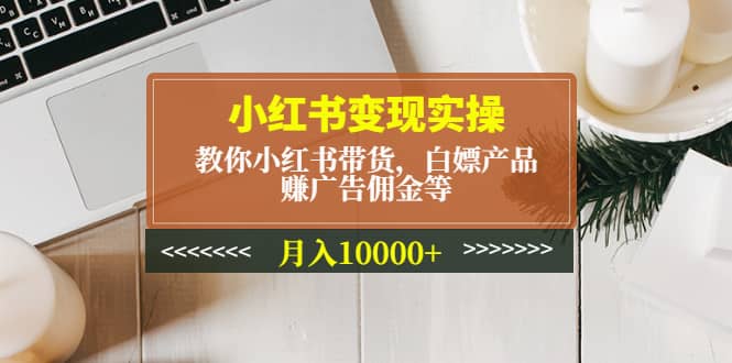 小红书变现实操：教你小红书带货，白嫖产品，赚广告佣金等凯哥轻创网-网创项目资源站-副业项目-创业项目-搞钱项目凯哥轻创网