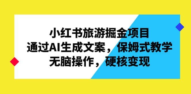 小红书旅游掘金项目，通过AI生成文案，保姆式教学，无脑操作，硬核变现凯哥轻创网-网创项目资源站-副业项目-创业项目-搞钱项目凯哥轻创网