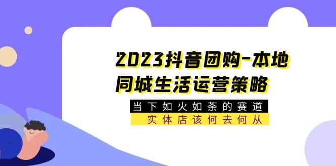 2023抖音团购-本地同城生活运营策略 当下如火如荼的赛道·实体店该何去何从凯哥轻创网-网创项目资源站-副业项目-创业项目-搞钱项目凯哥轻创网