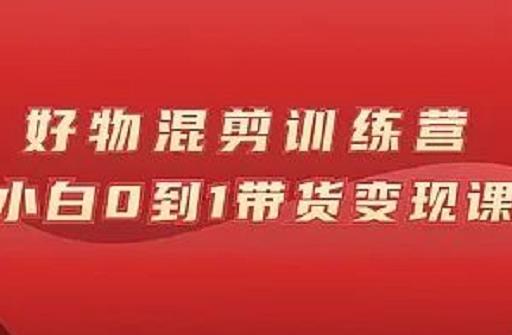 万三好物混剪训练营：小白0到1带货变现课凯哥轻创网-网创项目资源站-副业项目-创业项目-搞钱项目凯哥轻创网