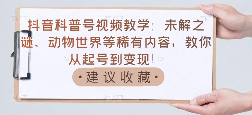 抖音科普号视频教学：未解之谜、动物世界等稀有内容，教你从起号到变现！凯哥轻创网-网创项目资源站-副业项目-创业项目-搞钱项目凯哥轻创网