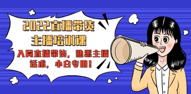 2022直播带货-主播培训课：入局直播带货，熟悉主播话术，小白专用凯哥轻创网-网创项目资源站-副业项目-创业项目-搞钱项目凯哥轻创网