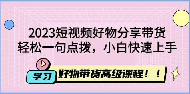 2023短视频好物分享带货，好物带货高级课程，轻松一句点拨，小白快速上手凯哥轻创网-网创项目资源站-副业项目-创业项目-搞钱项目凯哥轻创网