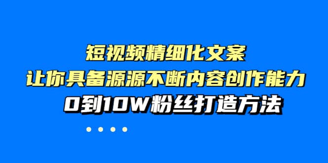 短视频精细化文案，让你具备源源不断内容创作能力，0到10W粉丝打造方法凯哥轻创网-网创项目资源站-副业项目-创业项目-搞钱项目凯哥轻创网
