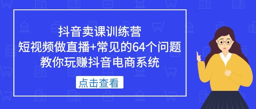 抖音卖课训练营，短视频做直播+常见的64个问题 教你玩赚抖音电商系统凯哥轻创网-网创项目资源站-副业项目-创业项目-搞钱项目凯哥轻创网