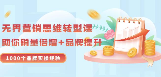 无界营销思维转型课：1000个品牌实操经验，助你销量倍增（20节视频）凯哥轻创网-网创项目资源站-副业项目-创业项目-搞钱项目凯哥轻创网