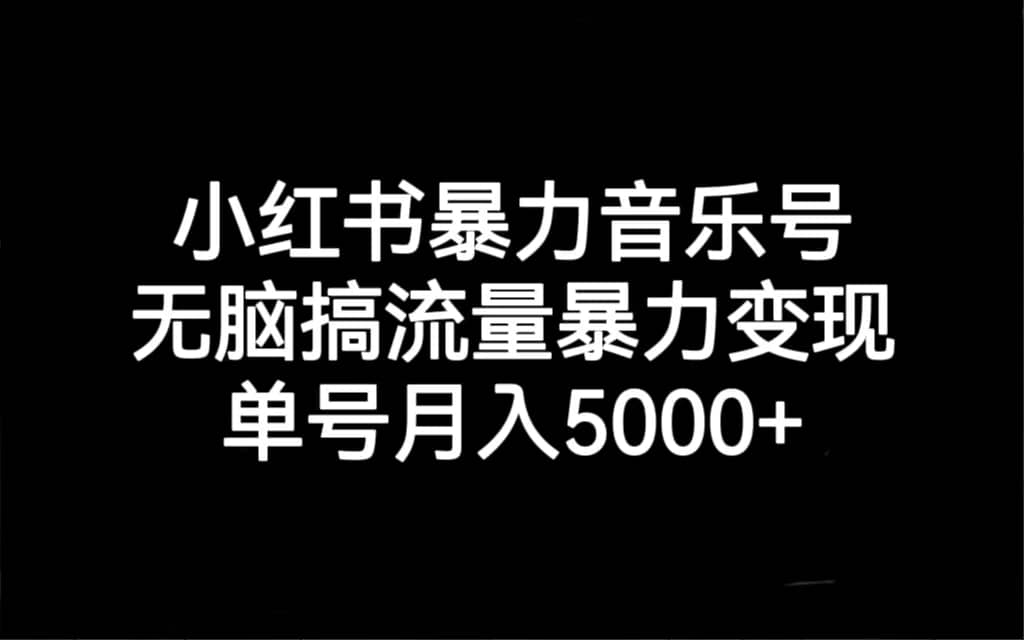 小红书暴力音乐号，无脑搞流量暴力变现，单号月入5000+凯哥轻创网-网创项目资源站-副业项目-创业项目-搞钱项目凯哥轻创网