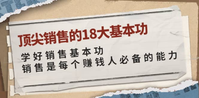 顶尖销售的18大基本功：学好销售基本功 销售是每个赚钱人必备的能力凯哥轻创网-网创项目资源站-副业项目-创业项目-搞钱项目凯哥轻创网