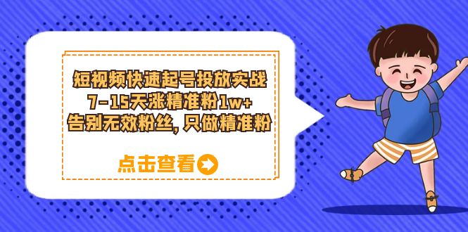 短视频快速起号·投放实战：7-15天涨精准粉1w+，告别无效粉丝，只做精准粉凯哥轻创网-网创项目资源站-副业项目-创业项目-搞钱项目凯哥轻创网