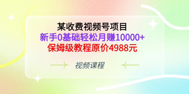 某收费视频号项目，新手0基础轻松月赚10000+，保姆级教程原价4988元凯哥轻创网-网创项目资源站-副业项目-创业项目-搞钱项目凯哥轻创网