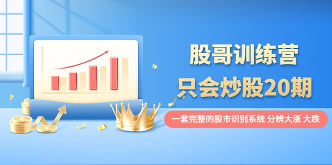 股哥训练营·只会炒股20期：一套完整的股市识别系统，分辨大涨、大跌凯哥轻创网-网创项目资源站-副业项目-创业项目-搞钱项目凯哥轻创网
