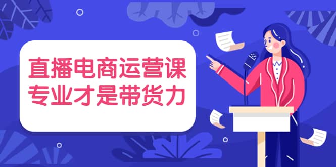直播电商运营课，专业才是带货力 价值699凯哥轻创网-网创项目资源站-副业项目-创业项目-搞钱项目凯哥轻创网