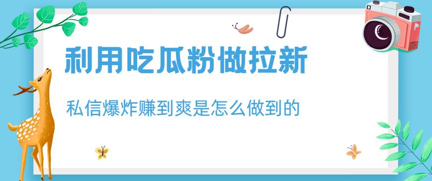 利用吃瓜粉做拉新，私信爆炸日入1000+赚到爽是怎么做到的【揭秘】凯哥轻创网-网创项目资源站-副业项目-创业项目-搞钱项目凯哥轻创网