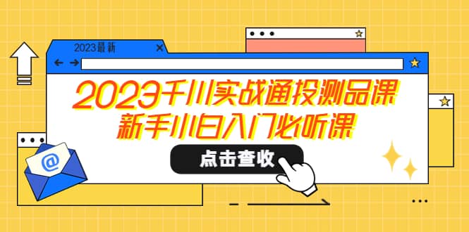 2023千川实战通投测品课，新手小白入门必听课凯哥轻创网-网创项目资源站-副业项目-创业项目-搞钱项目凯哥轻创网