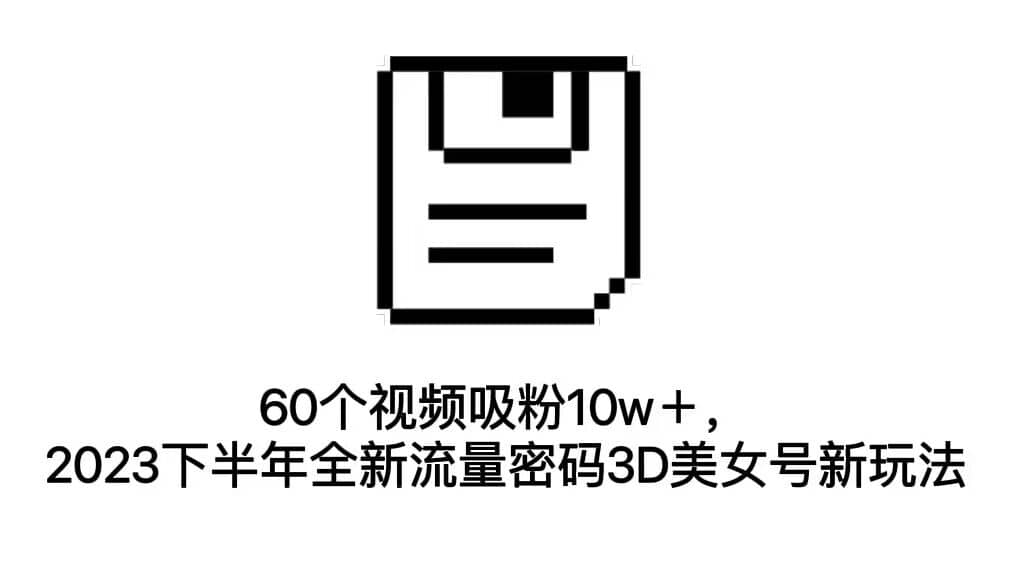 60个视频吸粉10w＋，2023下半年全新流量密码3D美女号新玩法（教程+资源）凯哥轻创网-网创项目资源站-副业项目-创业项目-搞钱项目凯哥轻创网