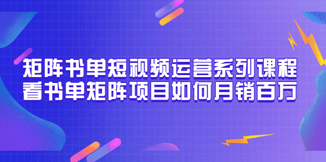 矩阵书单短视频运营系列课程，看书单矩阵项目如何月销百万（20节视频课）凯哥轻创网-网创项目资源站-副业项目-创业项目-搞钱项目凯哥轻创网