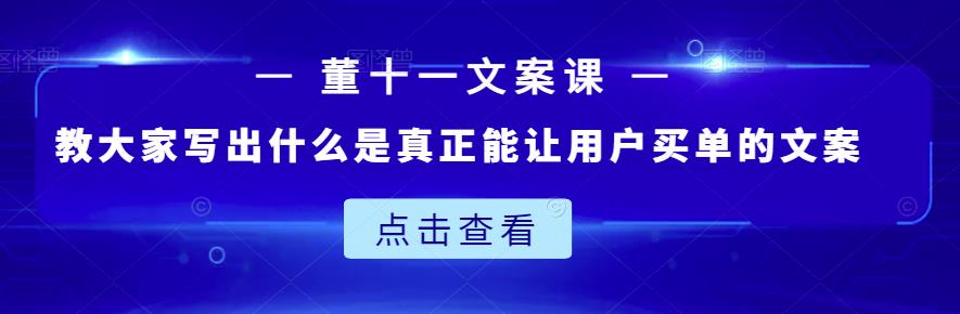 董十一文案课：教大家写出什么是真正能让用户买单的文案凯哥轻创网-网创项目资源站-副业项目-创业项目-搞钱项目凯哥轻创网