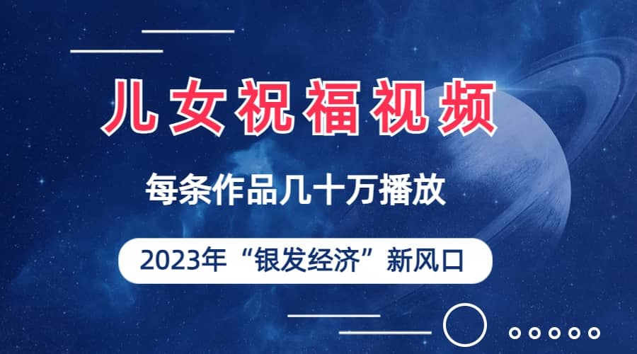 儿女祝福视频彻底爆火，一条作品几十万播放，2023年一定要抓住的新风口凯哥轻创网-网创项目资源站-副业项目-创业项目-搞钱项目凯哥轻创网