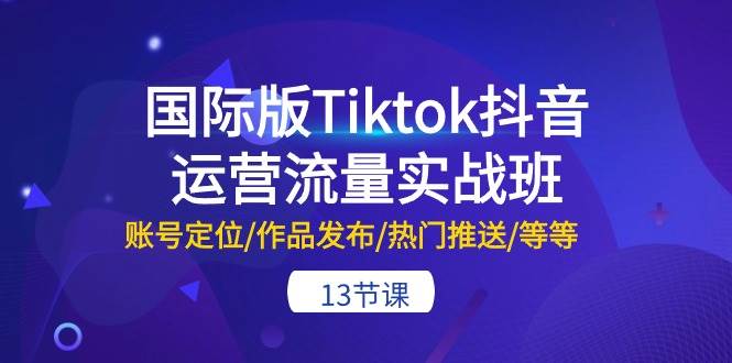 国际版Tiktok抖音运营流量实战班：账号定位/作品发布/热门推送/等等-13节凯哥轻创网-网创项目资源站-副业项目-创业项目-搞钱项目凯哥轻创网
