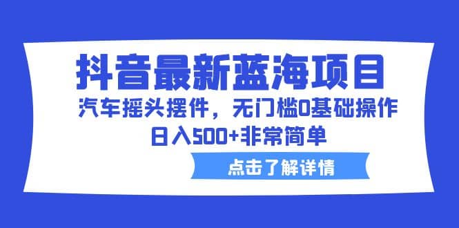 抖音最新蓝海项目，汽车摇头摆件，无门槛0基础操作，日入500+非常简单凯哥轻创网-网创项目资源站-副业项目-创业项目-搞钱项目凯哥轻创网