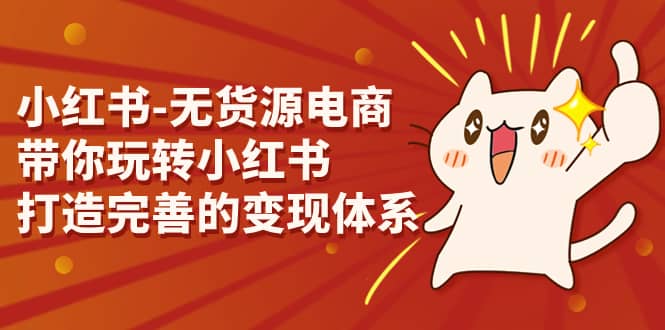 小红书-无货源电商，带你玩转小红书，打造完善的变现体系凯哥轻创网-网创项目资源站-副业项目-创业项目-搞钱项目凯哥轻创网
